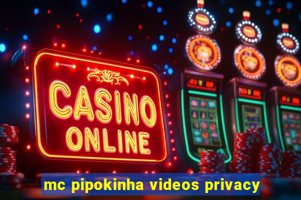 mc pipokinha videos privacy